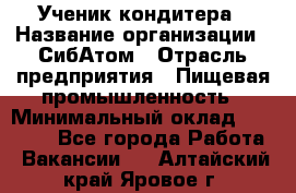 Ученик кондитера › Название организации ­ СибАтом › Отрасль предприятия ­ Пищевая промышленность › Минимальный оклад ­ 15 000 - Все города Работа » Вакансии   . Алтайский край,Яровое г.